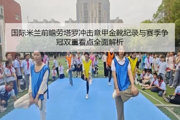 国际米兰前瞻劳塔罗冲击意甲金靴纪录与赛季争冠双重看点全面解析