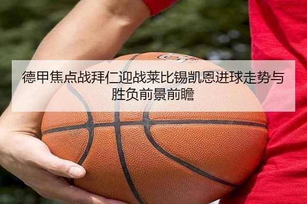 德甲焦点战拜仁迎战莱比锡凯恩进球走势与胜负前景前瞻 - pg