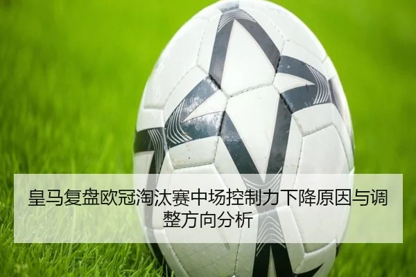 皇马复盘欧冠淘汰赛中场控制力下降原因与调整方向分析