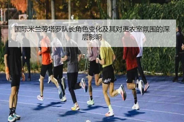 国际米兰劳塔罗队长角色变化及其对更衣室氛围的深层影响