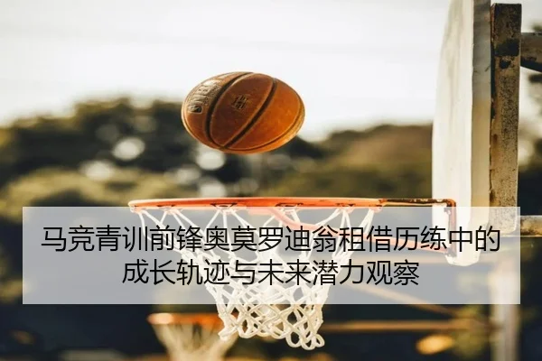 马竞青训前锋奥莫罗迪翁租借历练中的成长轨迹与未来潜力观察