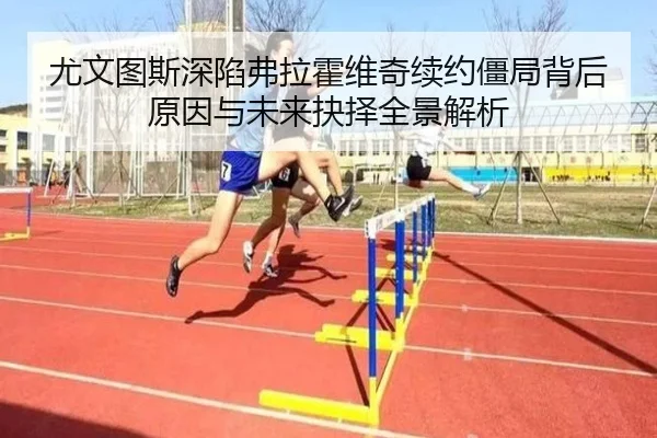 尤文图斯深陷弗拉霍维奇续约僵局背后原因与未来抉择全景解析
