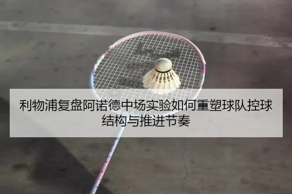 利物浦复盘阿诺德中场实验如何重塑球队控球结构与推进节奏