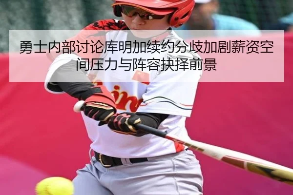 勇士内部讨论库明加续约分歧加剧薪资空间压力与阵容抉择前景