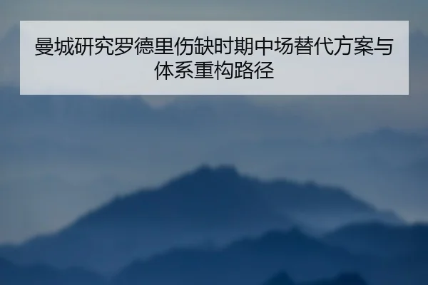 曼城研究罗德里伤缺时期中场替代方案与体系重构路径