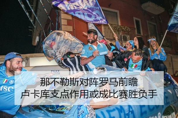 那不勒斯对阵罗马前瞻 卢卡库支点作用或成比赛胜负手