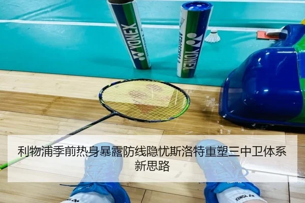 利物浦季前热身暴露防线隐忧斯洛特重塑三中卫体系新思路
