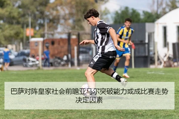 巴萨对阵皇家社会前瞻亚马尔突破能力或成比赛走势决定因素