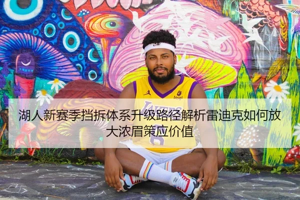 湖人新赛季挡拆体系升级路径解析雷迪克如何放大浓眉策应价值