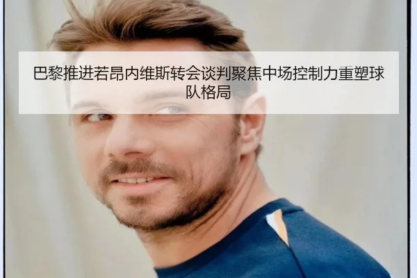 巴黎推进若昂内维斯转会谈判聚焦中场控制力重塑球队格局 | pg