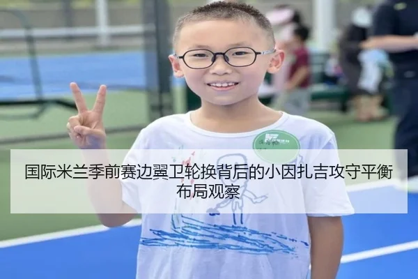 国际米兰季前赛边翼卫轮换背后的小因扎吉攻守平衡布局观察